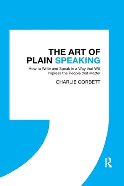The Art of Plain Speaking: How to Write and Speak in a Way That Will Impress the People That Matter by Charlie Corbett