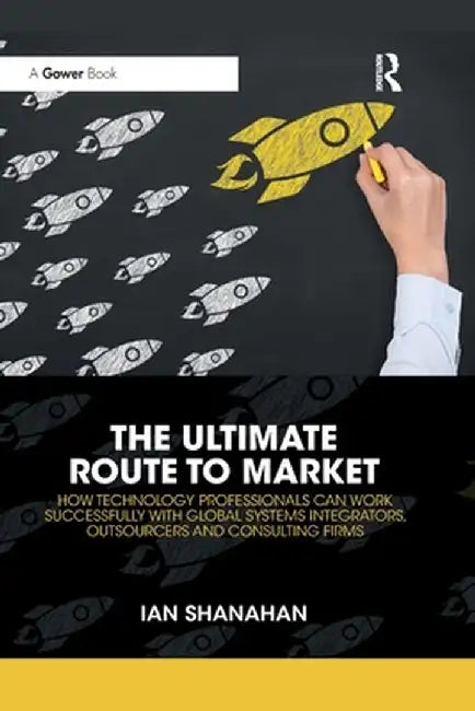 The Ultimate Route to Market: How Technology Professionals Can Work Successfully with Global Systems Integrators, Outsourcers and Consulting Firms by Ian Shanahan