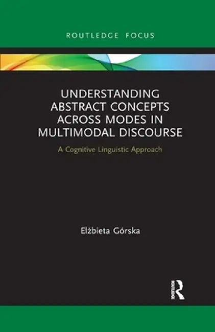 Understanding Abstract Concepts across Modes in Multimodal Discourse: A Cognitive Linguistic Approach by Elzbieta Górska
