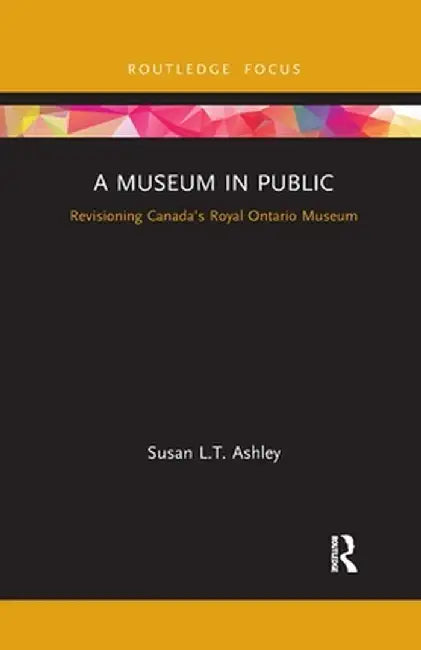 A Museum in Public: Revisioning Canada's Royal Ontario Museum by Susan L.T. Ashley