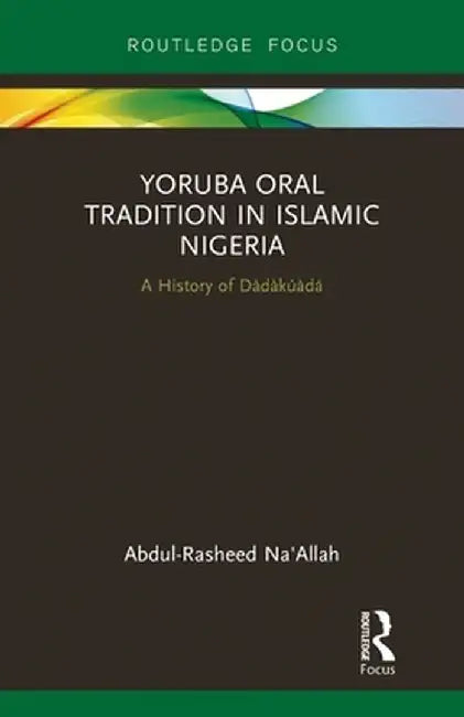 Yoruba Oral Tradition in Islamic Nigeria: A History of Dàdàkúàdá by Abdul-Rasheed Na'Allah