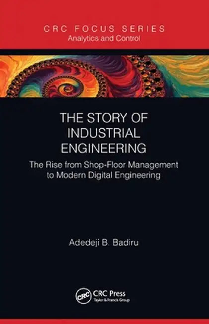 The Story of Industrial Engineering: The Rise from Shop-Floor Management to Modern Digital Engineering by Adedeji B. Badiru