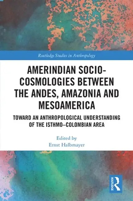 Amerindian Socio-Cosmologies Between the Andes, Amazonia and Mesoamerica: Toward an Anthropological Understanding of the Isthmo-Colombian Area by Ernst Halbmayer
