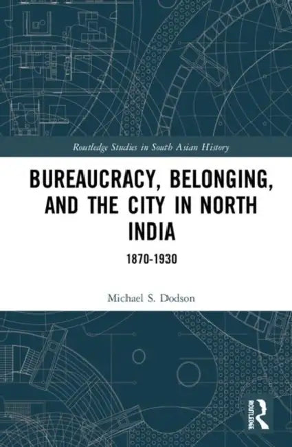 Bureaucracy, Belonging, and the City in North India: 1870-1930 by Dodson Michael S.