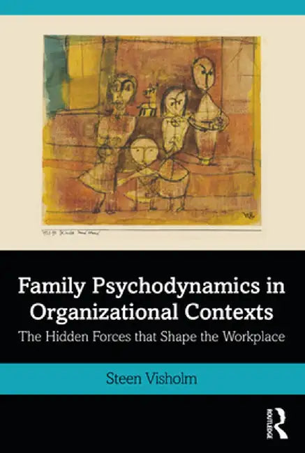 Family Psychodynamics in Organizational Contexts: The Hidden Forces That Shape the Workplace by Steen Visholm