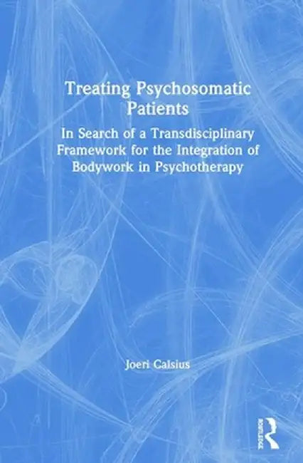 Treating Psychosomatic Patients: In Search of a Transdisciplinary Framework for the Integration of Bodywork in Psychotherapy by Joeri Calsius