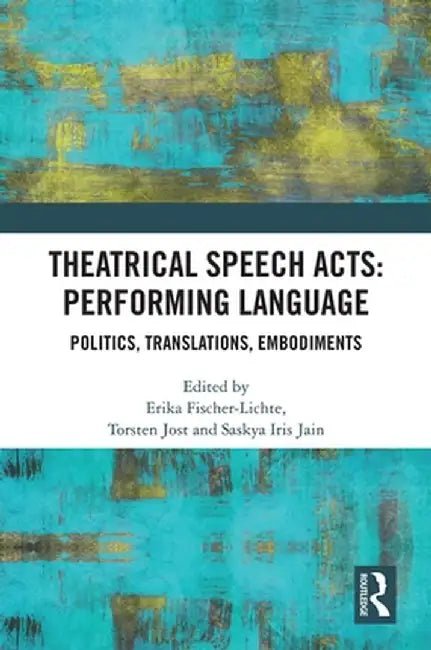 Theatrical Speech Acts: Performing Language: Politics, Translations, Embodiments by Erika Fischer-Lichte