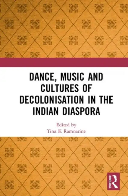 Dance, Music and Cultures of Decolonisation in the Indian Diaspora by Ramnarine Tina K