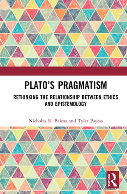Plato's Pragmatism: Rethinking the Relationship Between Ethics and Epistemology by Nicholas R. Baima