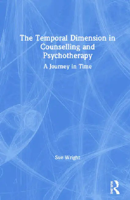 The Temporal Dimension in Counselling and Psychotherapy: A Journey in Time by Wright Sue