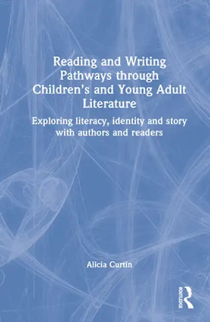 Reading and Writing Pathways through Children's and Young Adult Literature: Exploring literacy, identity and story with authors and readers by Alicia Curtin