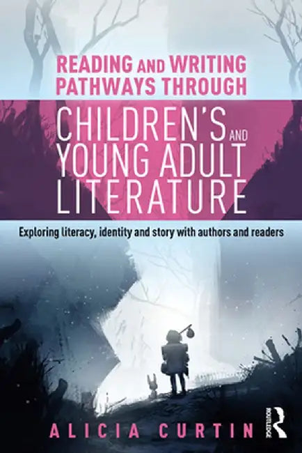 Reading and Writing Pathways Through Children's and Young Adult Literature: Exploring Literacy, Identity and Story with Authors and Readers by Alicia Curtin