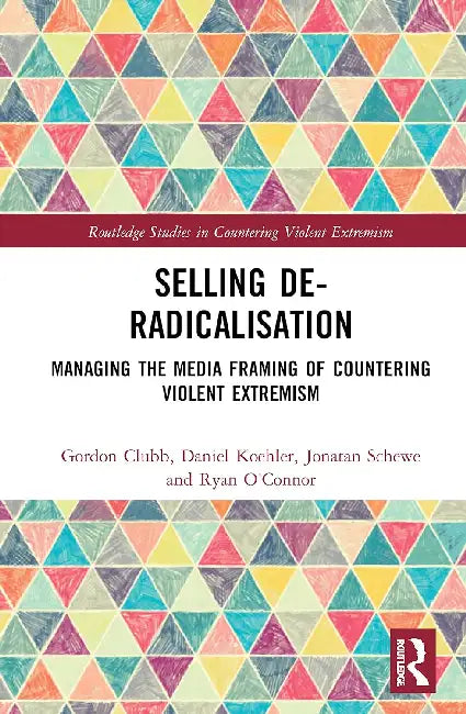 Selling De-Radicalisation: Managing the Media Framing of Countering Violent Extremism by Clubb Gordon