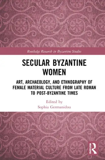 Secular Byzantine Women: Art, Archaeology, and Ethnography of Female Material Culture from Late Roman to Post-Byzantine Times by Sophia Germanidou