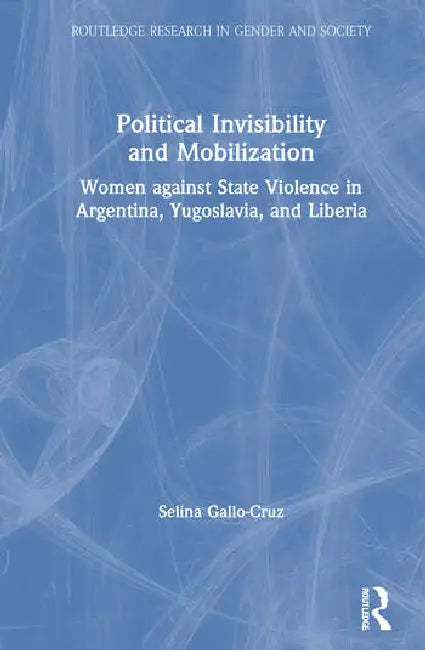 Political Invisibility and Mobilization: Women Against State Violence in Argentina, Yugoslavia, and Liberia by Gallo-Cruz Selina