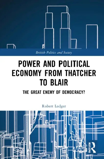 Power and Political Economy from Thatcher to Blair: The Great Enemy of Democracy? by Ledger Robert