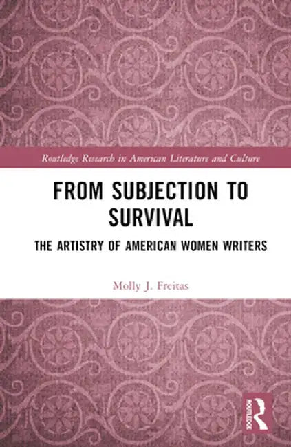 From Subjection to Survival: The Artistry of American Women Writers by Molly J. Freitas