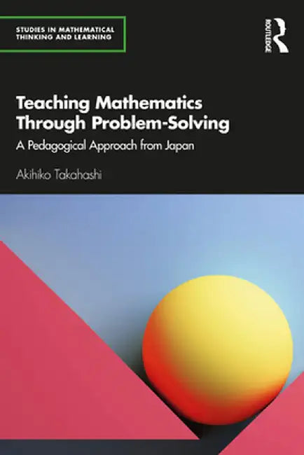 Teaching Mathematics Through Problem-Solving: A Pedagogical Approach from Japan by Akihiko Takahashi