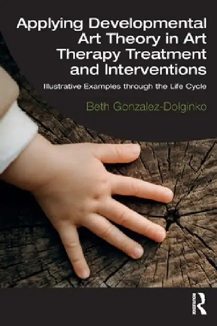 Applying Developmental Art Theory in Art Therapy Treatment and Interventions: Illustrative Examples Through the Life Cycle by Elizabeth Gonzalez-Dolginko