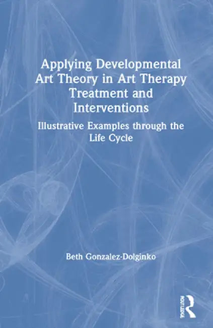 Applying Developmental Art Theory in Art Therapy Treatment and Interventions: Illustrative Examples through the Life Cycle by Beth Gonzalez-Dolginko