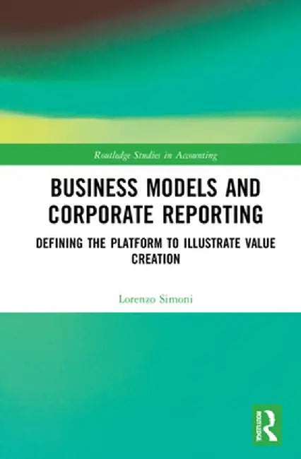 Business Models and Corporate Reporting: Defining the Platform to Illustrate Value Creation by Lorenzo Simoni