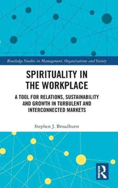 Spirituality in the Workplace: A Tool for Relations, Sustainability and Growth in Turbulent and Interconnected Markets by Stephen J. Broadhurst