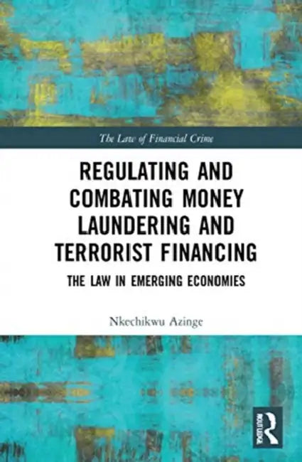 Regulating and Combating Money Laundering and Terrorist Financing: The Law in Emerging Economies by Azinge-Egbiri Nkechikwu