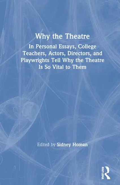 Why the Theatre: In Personal Essays, College Teachers, Actors, Directors, and Playwrights Tell Why the Theatre Is So Vital to Them by Sidney Homan