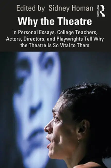 Why the Theatre: In Personal Essays, College Teachers, Actors, Directors, and Playwrights Tell Why the Theatre Is So Vital to Them by Sidney Homan