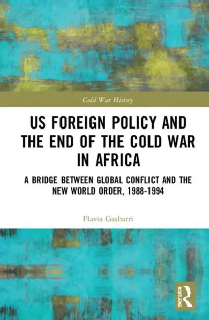 Us Foreign Policy and the End of the Cold War in Africa: A Bridge Between Global Conflict and the New World Order, 1988-1994 by Gasbarri Flavia