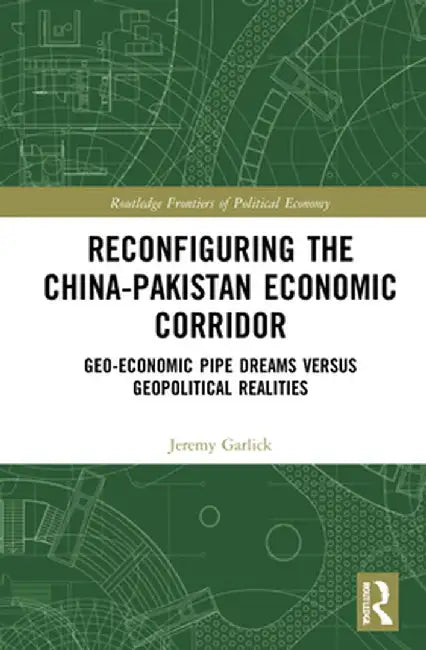Reconfiguring the China-Pakistan Economic Corridor: Geo-Economic Pipe Dreams Versus Geopolitical Realities by Jeremy Garlick
