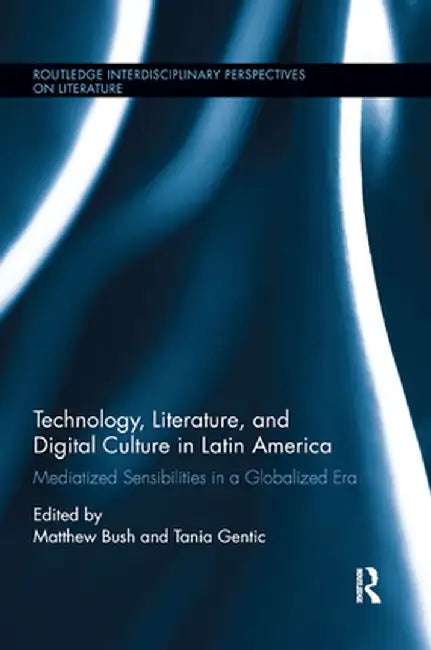 Technology, Literature, and Digital Culture in Latin America: Mediatized Sensibilities in a Globalized Era by Matthew Bush