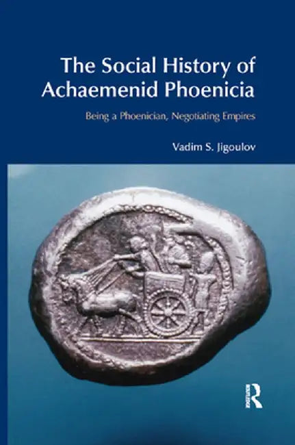 The Social History of Achaemenid Phoenicia: Being a Phoenician, Negotiating Empires by Vadim S. Jigoulov