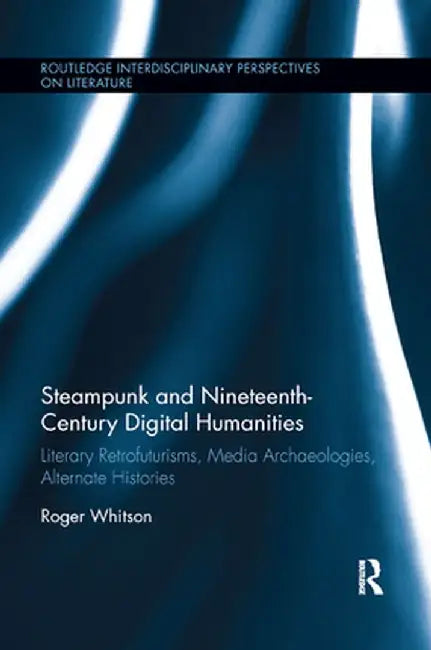 Steampunk and Nineteenth-Century Digital Humanities: Literary Retrofuturisms, Media Archaeologies, Alternate Histories by Roger Whitson