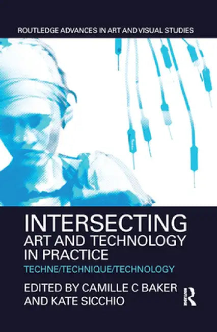 Intersecting Art and Technology in Practice: Techne/Technique/Technology by Camille C Baker