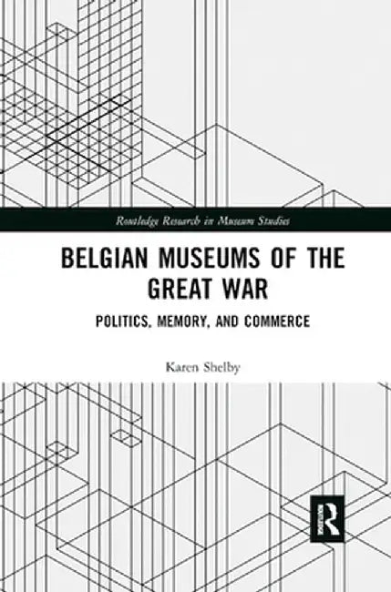 Belgian Museums of the Great War: Politics, Memory, and Commerce by Karen Shelby