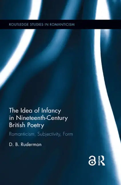The Idea of Infancy in Nineteenth-Century British Poetry: Romanticism, Subjectivity, Form by D.B. Ruderman