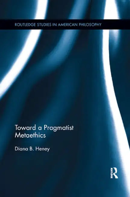 Toward a Pragmatist Metaethics by Diana Heney