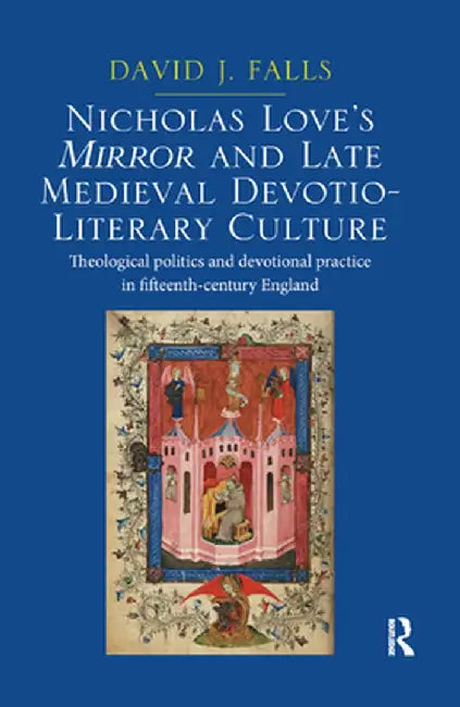 Nicholas Love's Mirror and Late Medieval Devotio-Literary Culture: Theological politics and devotional practice in fifteenth-century England by David J. Falls