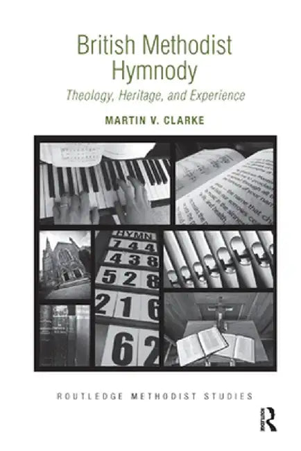 British Methodist Hymnody: Theology, Heritage, and Experience by Martin V. Clarke