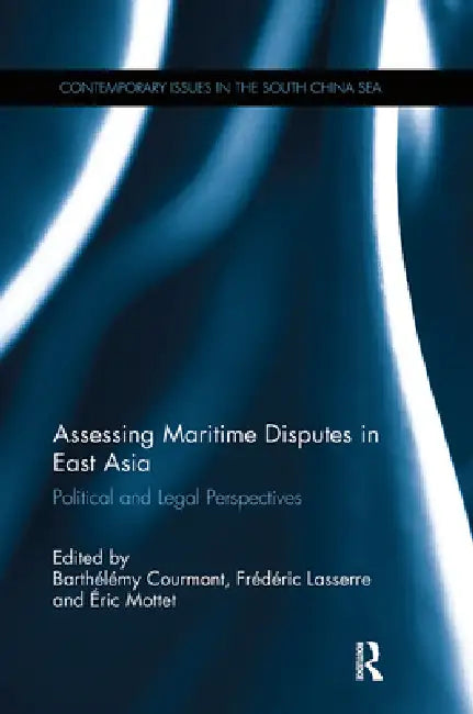 Assessing Maritime Disputes in East Asia: Political and Legal Perspectives by Barthelemy Courmont