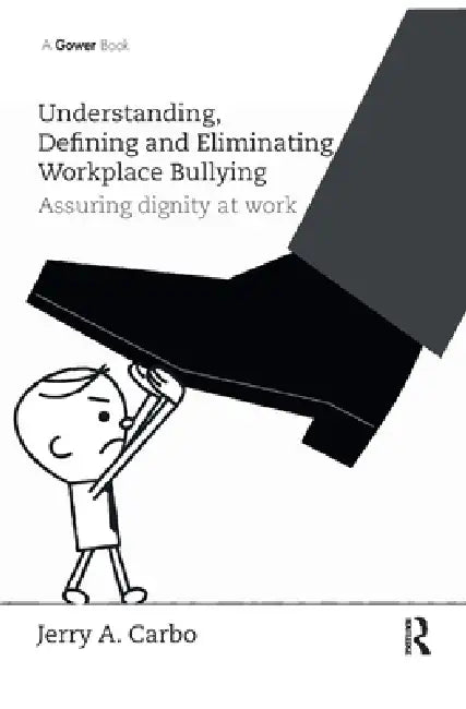 Understanding, Defining and Eliminating Workplace Bullying: Assuring Dignity at Work by Carbo Jerry A.