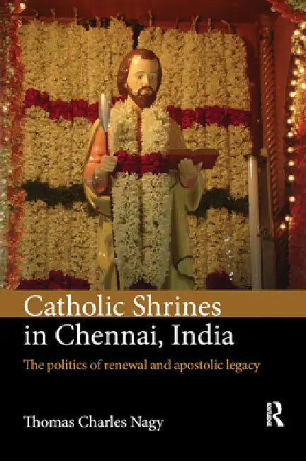 Catholic Shrines in Chennai, India: The Politics of Renewal and Apostolic Legacy by Thomas Charles Nagy
