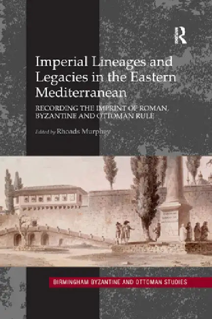 Imperial Lineages and Legacies in the Eastern Mediterranean: Recording the Imprint of Roman, Byzantine and Ottoman Rule by Rhoads Murphey