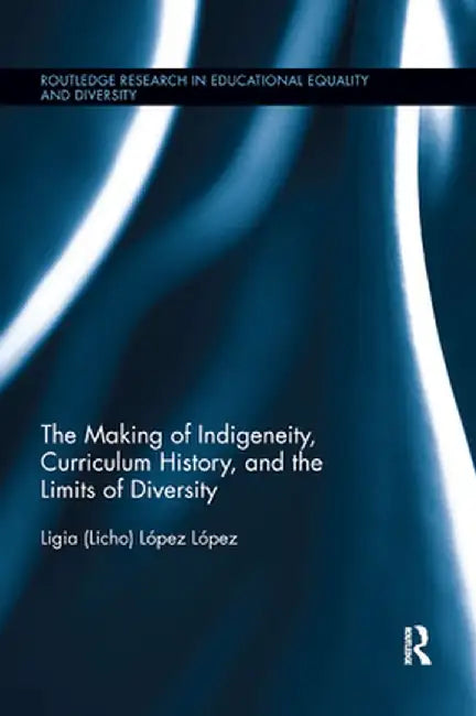 The Making of Indigeneity, Curriculum History, and the Limits of Diversity by Ligia López López