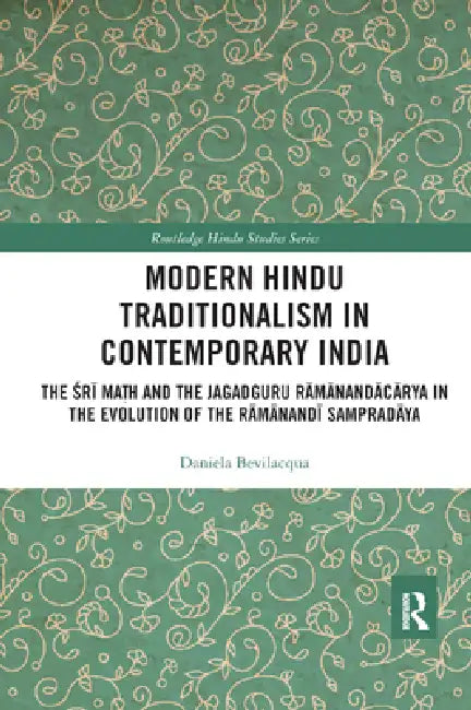 Modern Hindu Traditionalism in Contemporary India: The Śrī Maṭh and the Jagadguru Rāmānandācārya in the Evolution of the Rāmānandī Sampradāya by Daniela Bevilacqua