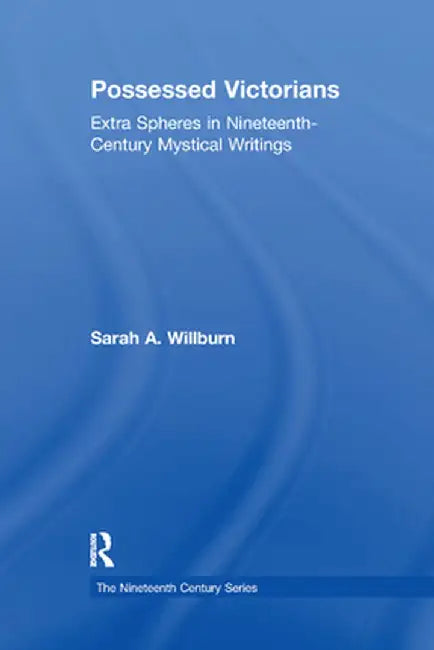 Possessed Victorians: Extra Spheres in Nineteenth-Century Mystical Writings by Sarah A. Willburn
