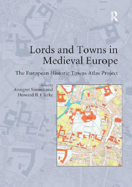 Lords and Towns in Medieval Europe: The European Historic Towns Atlas Project by Howard B. Clarke