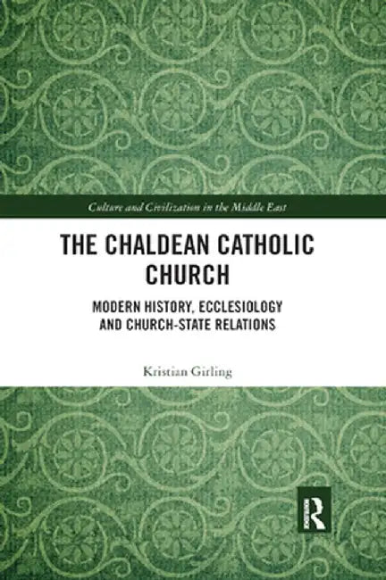 The Chaldean Catholic Church: Modern History, Ecclesiology and Church-State Relations by Kristian Girling