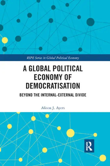 A Global Political Economy of Democratisation: Beyond the Internal-External Divide by Alison J. Ayers